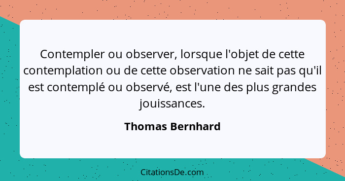 Contempler ou observer, lorsque l'objet de cette contemplation ou de cette observation ne sait pas qu'il est contemplé ou observé, e... - Thomas Bernhard