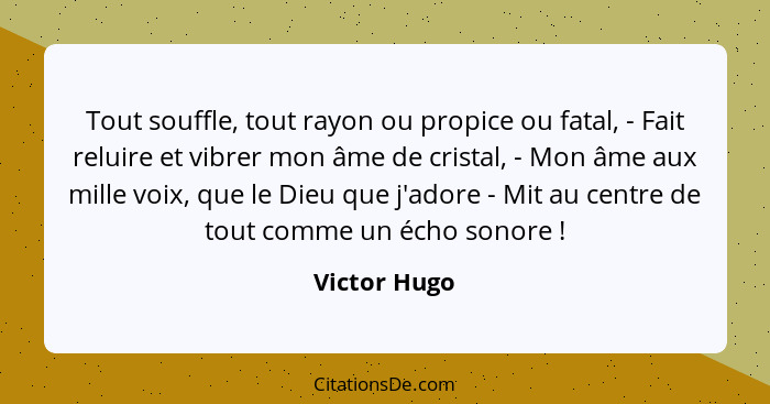 Tout souffle, tout rayon ou propice ou fatal, - Fait reluire et vibrer mon âme de cristal, - Mon âme aux mille voix, que le Dieu que j'a... - Victor Hugo