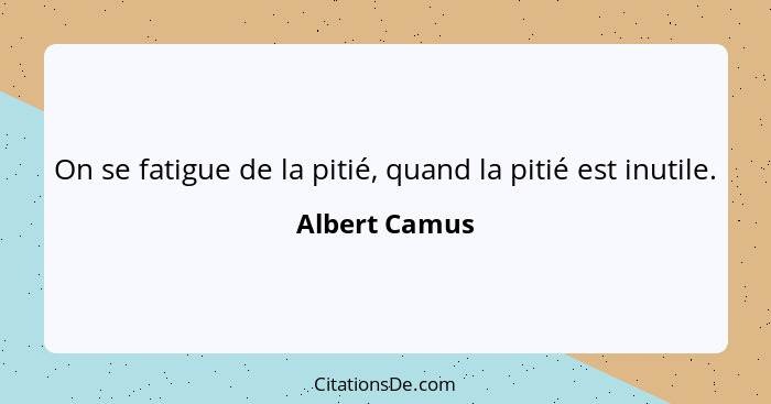 On se fatigue de la pitié, quand la pitié est inutile.... - Albert Camus