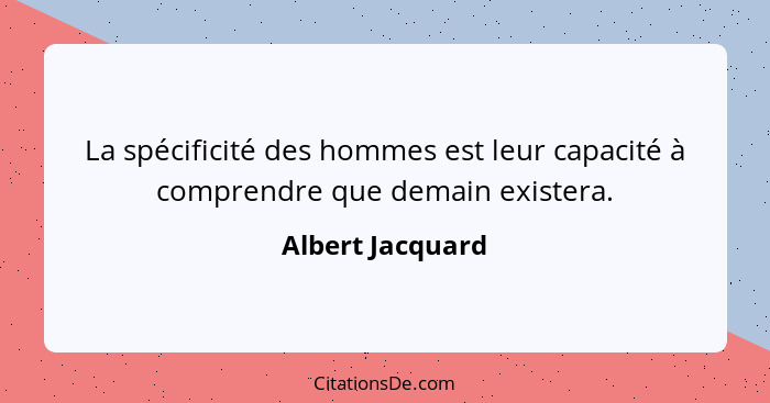 La spécificité des hommes est leur capacité à comprendre que demain existera.... - Albert Jacquard