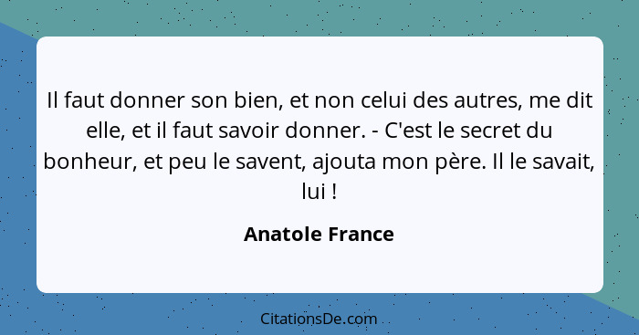 Il faut donner son bien, et non celui des autres, me dit elle, et il faut savoir donner. - C'est le secret du bonheur, et peu le save... - Anatole France