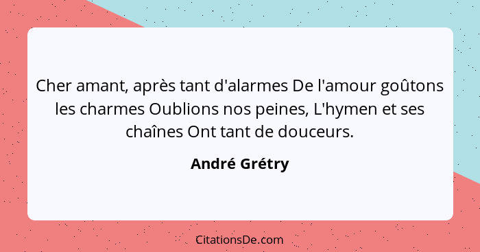 Cher amant, après tant d'alarmes De l'amour goûtons les charmes Oublions nos peines, L'hymen et ses chaînes Ont tant de douceurs.... - André Grétry