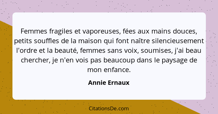 Femmes fragiles et vaporeuses, fées aux mains douces, petits souffles de la maison qui font naître silencieusement l'ordre et la beauté... - Annie Ernaux