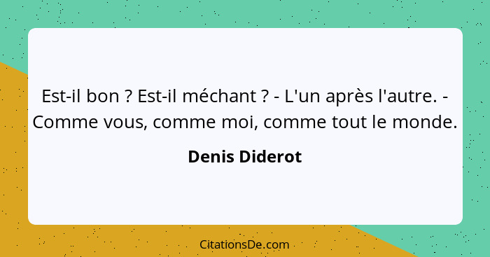 Est-il bon ? Est-il méchant ? - L'un après l'autre. - Comme vous, comme moi, comme tout le monde.... - Denis Diderot