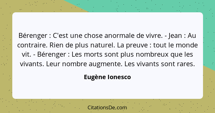 Bérenger : C'est une chose anormale de vivre. - Jean : Au contraire. Rien de plus naturel. La preuve : tout le monde v... - Eugène Ionesco