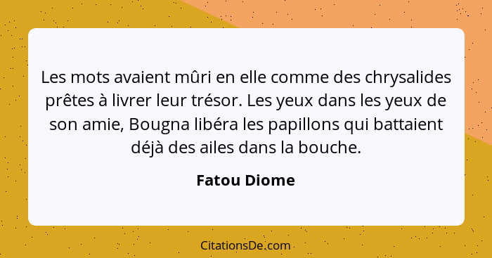 Les mots avaient mûri en elle comme des chrysalides prêtes à livrer leur trésor. Les yeux dans les yeux de son amie, Bougna libéra les p... - Fatou Diome