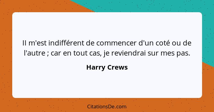 II m'est indifférent de commencer d'un coté ou de l'autre ; car en tout cas, je reviendrai sur mes pas.... - Harry Crews