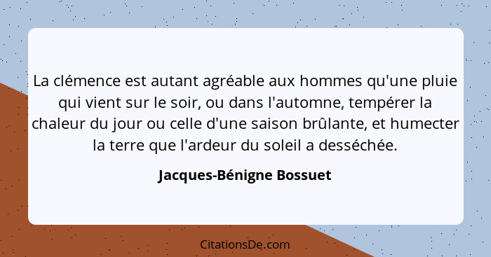 La clémence est autant agréable aux hommes qu'une pluie qui vient sur le soir, ou dans l'automne, tempérer la chaleur du jou... - Jacques-Bénigne Bossuet