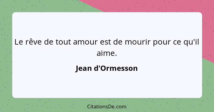 Le rêve de tout amour est de mourir pour ce qu'il aime.... - Jean d'Ormesson