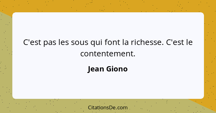 C'est pas les sous qui font la richesse. C'est le contentement.... - Jean Giono