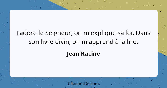 J'adore le Seigneur, on m'explique sa loi, Dans son livre divin, on m'apprend à la lire.... - Jean Racine