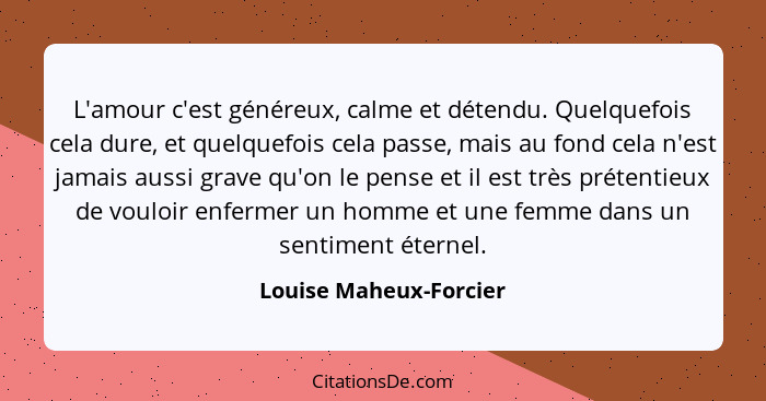 L'amour c'est généreux, calme et détendu. Quelquefois cela dure, et quelquefois cela passe, mais au fond cela n'est jamais aus... - Louise Maheux-Forcier