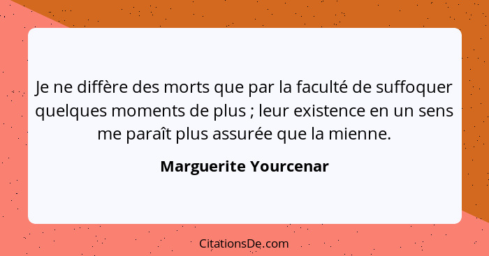 Je ne diffère des morts que par la faculté de suffoquer quelques moments de plus ; leur existence en un sens me paraît plu... - Marguerite Yourcenar