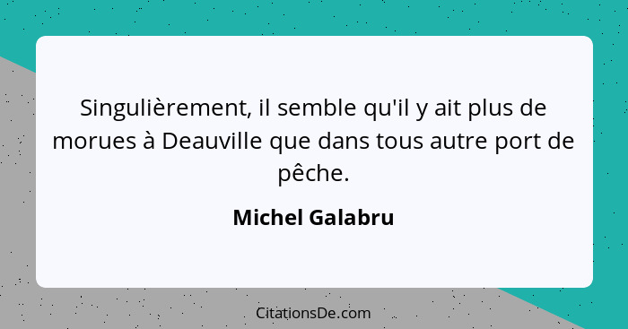 Singulièrement, il semble qu'il y ait plus de morues à Deauville que dans tous autre port de pêche.... - Michel Galabru