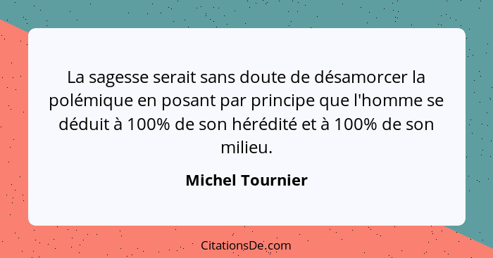La sagesse serait sans doute de désamorcer la polémique en posant par principe que l'homme se déduit à 100% de son hérédité et à 100... - Michel Tournier