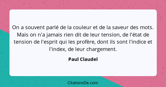 On a souvent parlé de la couleur et de la saveur des mots. Mais on n'a jamais rien dit de leur tension, de l'état de tension de l'espri... - Paul Claudel