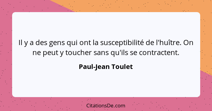 Il y a des gens qui ont la susceptibilité de l'huître. On ne peut y toucher sans qu'ils se contractent.... - Paul-Jean Toulet