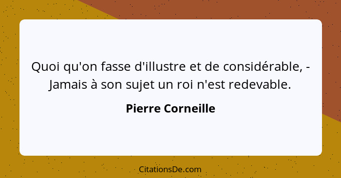 Quoi qu'on fasse d'illustre et de considérable, - Jamais à son sujet un roi n'est redevable.... - Pierre Corneille