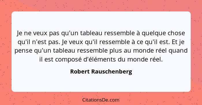 Je ne veux pas qu'un tableau ressemble à quelque chose qu'il n'est pas. Je veux qu'il ressemble à ce qu'il est. Et je pense qu'u... - Robert Rauschenberg