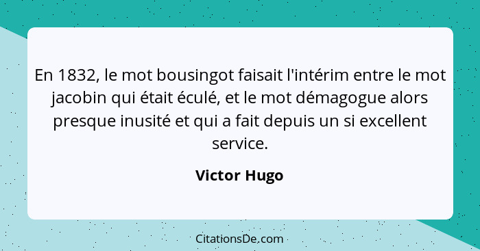 En 1832, le mot bousingot faisait l'intérim entre le mot jacobin qui était éculé, et le mot démagogue alors presque inusité et qui a fai... - Victor Hugo