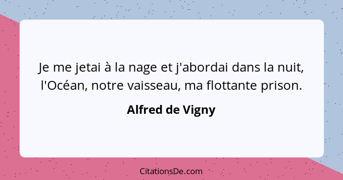 Je me jetai à la nage et j'abordai dans la nuit, l'Océan, notre vaisseau, ma flottante prison.... - Alfred de Vigny