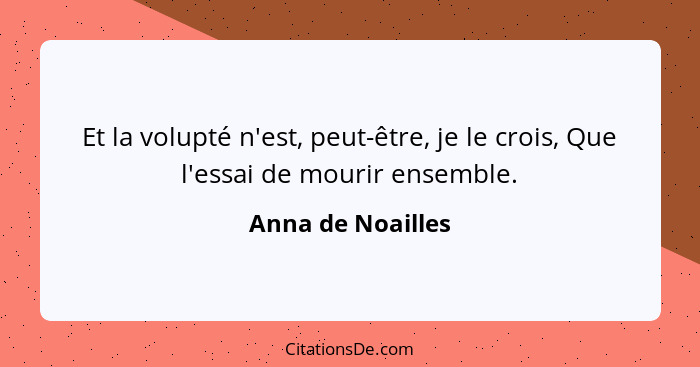 Et la volupté n'est, peut-être, je le crois, Que l'essai de mourir ensemble.... - Anna de Noailles