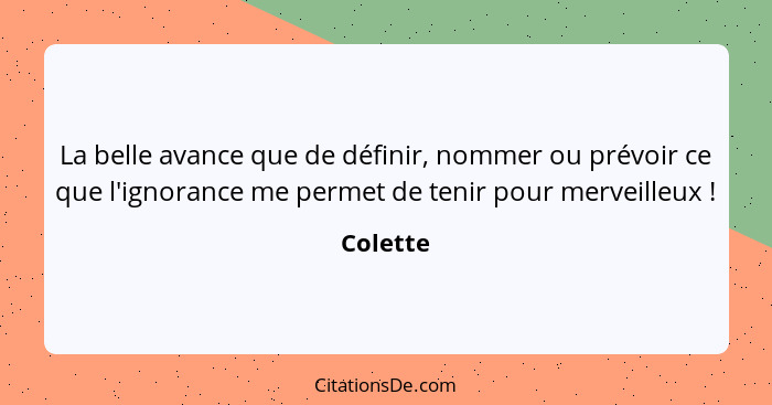 La belle avance que de définir, nommer ou prévoir ce que l'ignorance me permet de tenir pour merveilleux !... - Colette