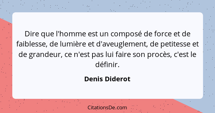 Dire que l'homme est un composé de force et de faiblesse, de lumière et d'aveuglement, de petitesse et de grandeur, ce n'est pas lui f... - Denis Diderot