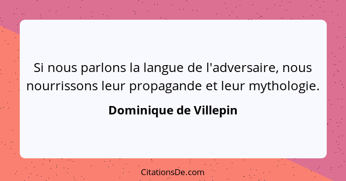 Si nous parlons la langue de l'adversaire, nous nourrissons leur propagande et leur mythologie.... - Dominique de Villepin
