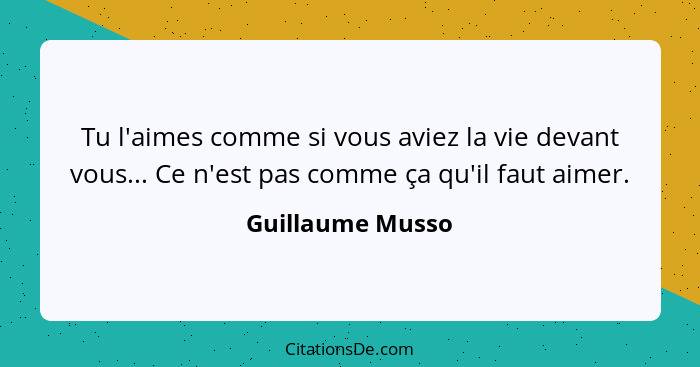 Tu l'aimes comme si vous aviez la vie devant vous... Ce n'est pas comme ça qu'il faut aimer.... - Guillaume Musso