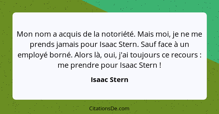 Mon nom a acquis de la notoriété. Mais moi, je ne me prends jamais pour Isaac Stern. Sauf face à un employé borné. Alors là, oui, j'ai t... - Isaac Stern