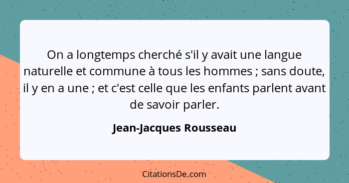 On a longtemps cherché s'il y avait une langue naturelle et commune à tous les hommes ; sans doute, il y en a une ;... - Jean-Jacques Rousseau
