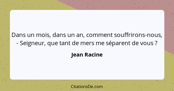 Dans un mois, dans un an, comment souffrirons-nous, - Seigneur, que tant de mers me séparent de vous ?... - Jean Racine