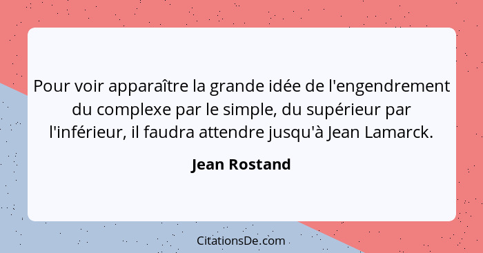 Pour voir apparaître la grande idée de l'engendrement du complexe par le simple, du supérieur par l'inférieur, il faudra attendre jusqu... - Jean Rostand