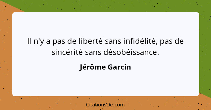 Il n'y a pas de liberté sans infidélité, pas de sincérité sans désobéissance.... - Jérôme Garcin