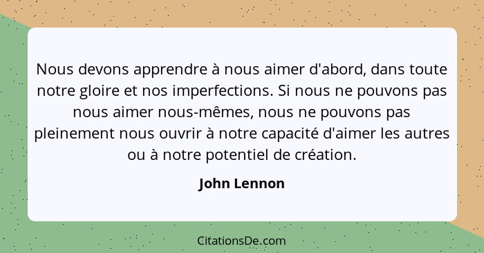 Nous devons apprendre à nous aimer d'abord, dans toute notre gloire et nos imperfections. Si nous ne pouvons pas nous aimer nous-mêmes,... - John Lennon