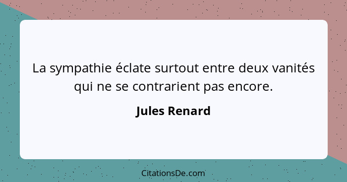 La sympathie éclate surtout entre deux vanités qui ne se contrarient pas encore.... - Jules Renard