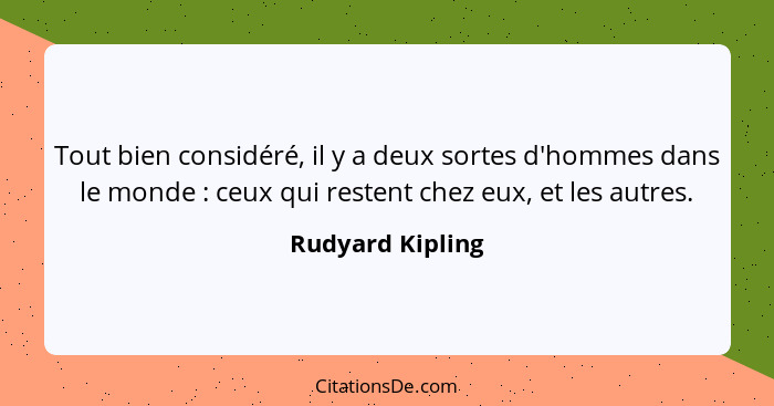 Tout bien considéré, il y a deux sortes d'hommes dans le monde : ceux qui restent chez eux, et les autres.... - Rudyard Kipling