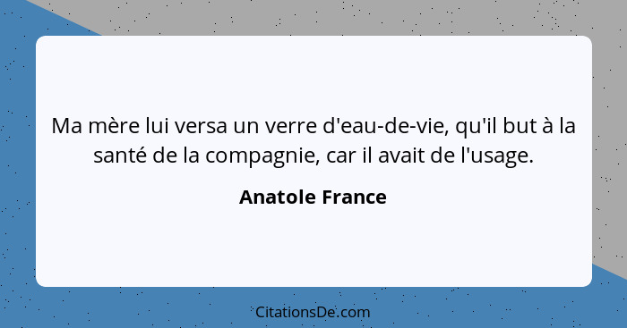 Ma mère lui versa un verre d'eau-de-vie, qu'il but à la santé de la compagnie, car il avait de l'usage.... - Anatole France