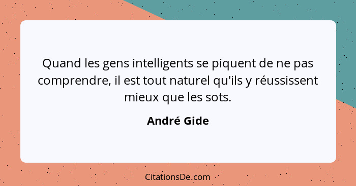 Quand les gens intelligents se piquent de ne pas comprendre, il est tout naturel qu'ils y réussissent mieux que les sots.... - André Gide