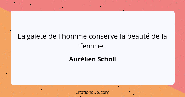 La gaieté de l'homme conserve la beauté de la femme.... - Aurélien Scholl