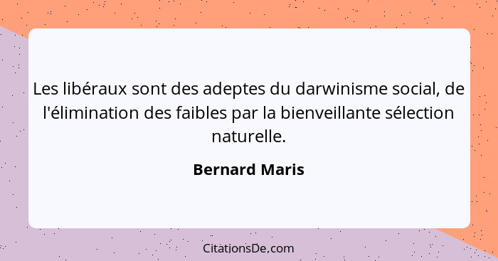 Les libéraux sont des adeptes du darwinisme social, de l'élimination des faibles par la bienveillante sélection naturelle.... - Bernard Maris