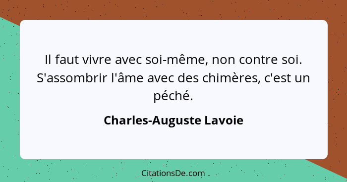 Il faut vivre avec soi-même, non contre soi. S'assombrir l'âme avec des chimères, c'est un péché.... - Charles-Auguste Lavoie