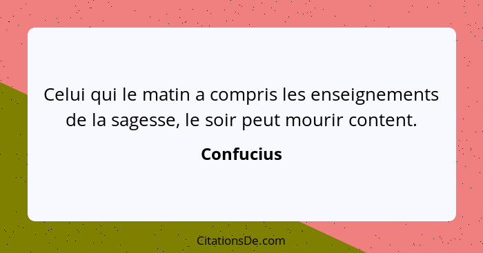 Celui qui le matin a compris les enseignements de la sagesse, le soir peut mourir content.... - Confucius