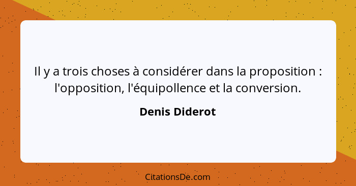 Il y a trois choses à considérer dans la proposition : l'opposition, l'équipollence et la conversion.... - Denis Diderot