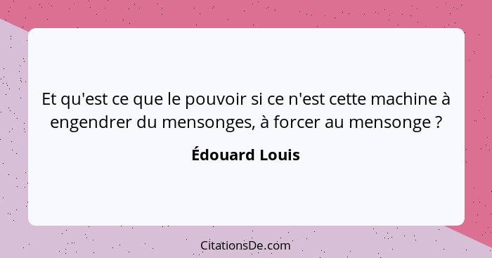 Et qu'est ce que le pouvoir si ce n'est cette machine à engendrer du mensonges, à forcer au mensonge ?... - Édouard Louis