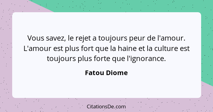 Vous savez, le rejet a toujours peur de l'amour. L'amour est plus fort que la haine et la culture est toujours plus forte que l'ignoranc... - Fatou Diome