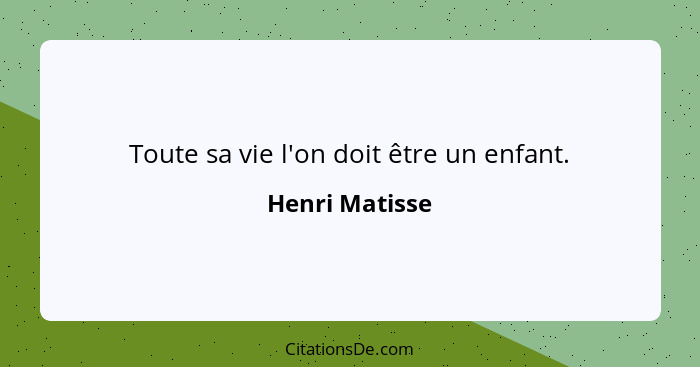 Toute sa vie l'on doit être un enfant.... - Henri Matisse