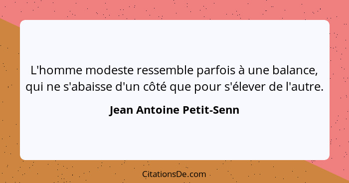 L'homme modeste ressemble parfois à une balance, qui ne s'abaisse d'un côté que pour s'élever de l'autre.... - Jean Antoine Petit-Senn