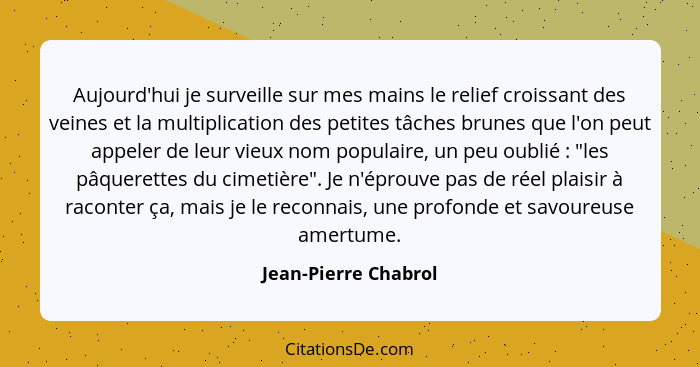 Aujourd'hui je surveille sur mes mains le relief croissant des veines et la multiplication des petites tâches brunes que l'on pe... - Jean-Pierre Chabrol